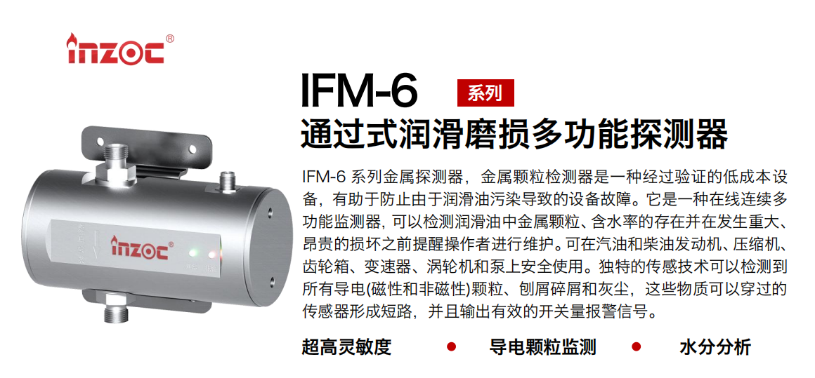 IFM-6系列過式潤滑磨損多功能探測器，該金屬顆粒檢測器是一種經過驗證的低成本設備，有助于防止由于潤滑油污染導致的設備故障。它是一種在線連續多功能監測器，可以檢測潤滑油中金屬顆粒、含水率的存在并在發生重大、昂貴的損壞之前提醒操作者進行維護。可在汽油和柴油發動機、壓縮機、齒輪箱、變速器、渦輪機和泵上安全使用。獨特的傳感技術可以檢測到所有導電(磁性和非磁性)顆粒、刨屑碎屑和灰塵，這些物質可以穿過的傳感器形成短路，并且輸出有效的開關量報警信號。 行業：鋼鐵、石化、盾構、電力、風電、大型設備、船舶運輸 油品：液壓油、透平油、柴機油、齒輪油、變壓器、壓縮機油