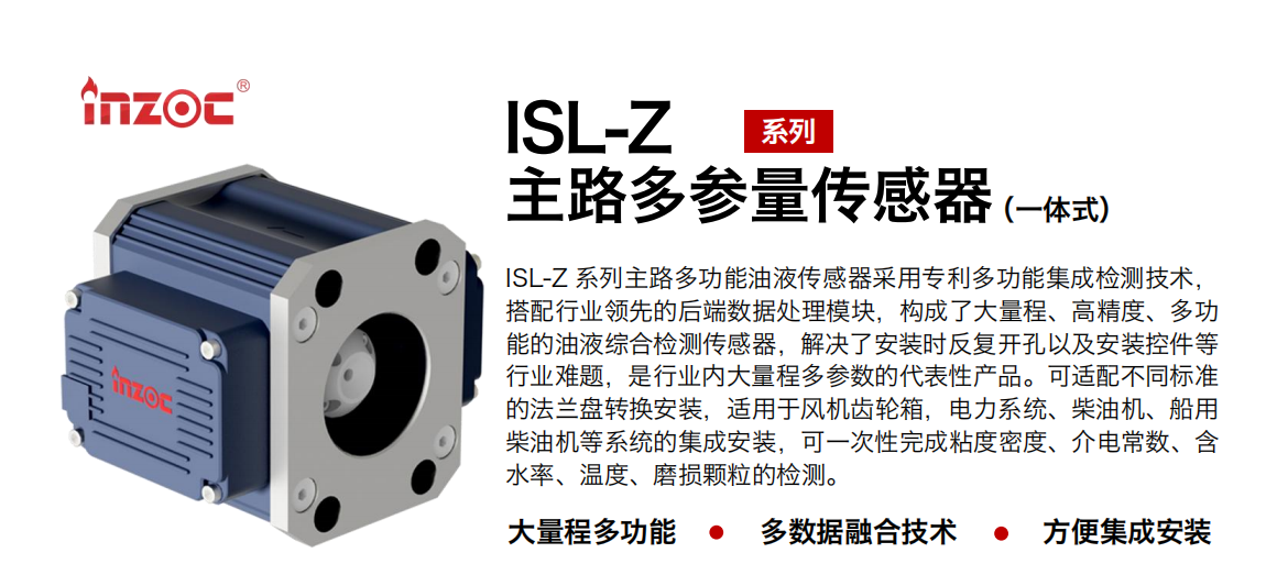 ISL-Z 系列主路多功能油液傳感器采用專利多功能集成檢測技術，搭配行業領先的后端數據處理模塊，構成了大量程、高精度、多功能的油液綜合檢測傳感器，解決了安裝時反復開孔以及安裝控件等行業難題，是行業內大量程多參數的代表性產品?？蛇m配不同標準的法蘭盤轉換安裝，適用于風機齒輪箱，電力系統、柴油機、船用柴油機等系統的集成安裝，可一次性完成粘度密度、介電常數、含水率、溫度、磨損顆粒的檢測。 行業：鋼鐵、石化、盾構、電力、風電、大型設備、OEM 等 油品：齒輪油、液壓油、透平油、柴機油等